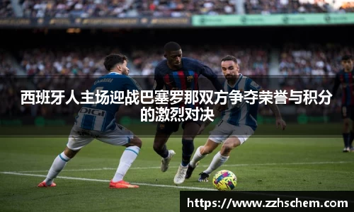 西班牙人主场迎战巴塞罗那双方争夺荣誉与积分的激烈对决